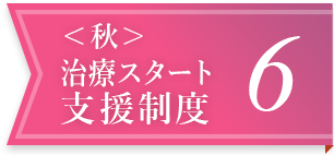 ＜秋＞治療スタート支援制度 6